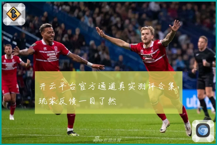 开云平台官方通道真实测评合集，玩家反馈一目了然