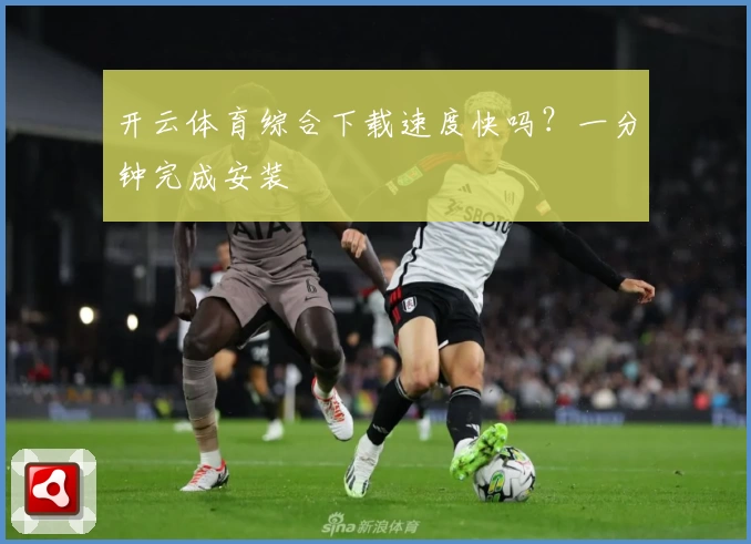 开云体育综合下载速度快吗？一分钟完成安装