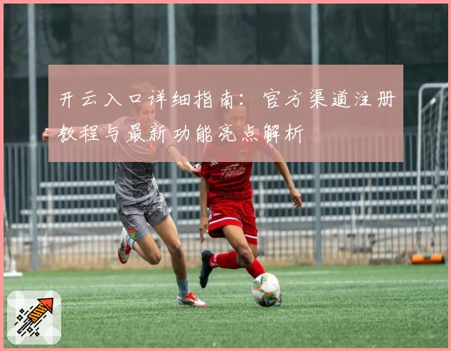 开云入口详细指南：官方渠道注册教程与最新功能亮点解析