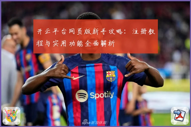 开云平台网页版新手攻略：注册教程与实用功能全面解析