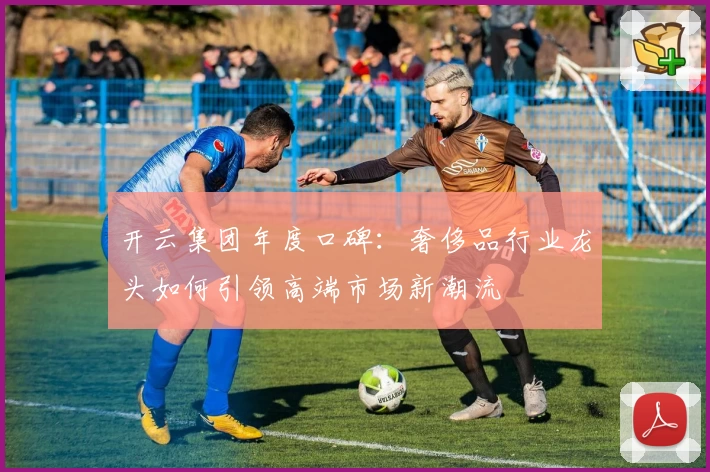 开云集团年度口碑：奢侈品行业龙头如何引领高端市场新潮流