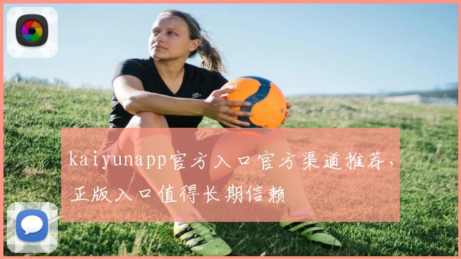 kaiyunapp官方入口官方渠道推荐，正版入口值得长期信赖