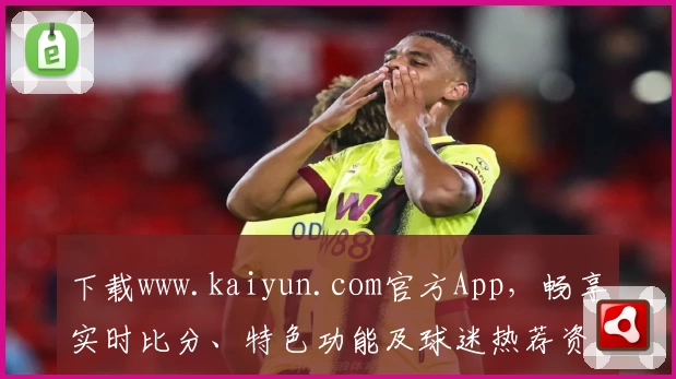 下载www.kaiyun.com官方App，畅享实时比分、特色功能及球迷热荐资讯！