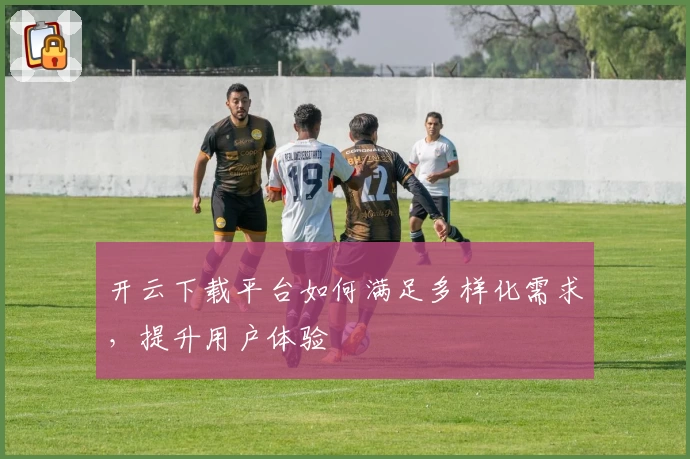 开云下载平台如何满足多样化需求，提升用户体验