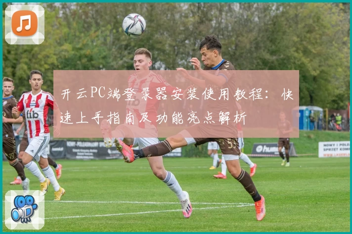 开云PC端登录器安装使用教程:快速上手指南及功能亮点解析