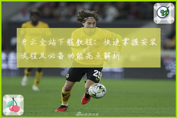 开云全站下载教程：快速掌握安装流程及必备功能亮点解析