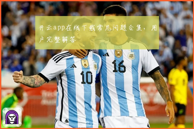 开云app在线下载常见问题合集，用户完整解答