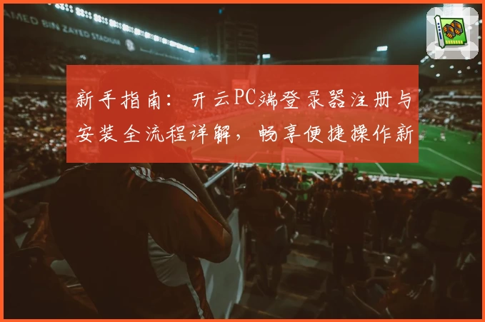 新手指南：开云PC端登录器注册与安装全流程详解，畅享便捷操作新体验