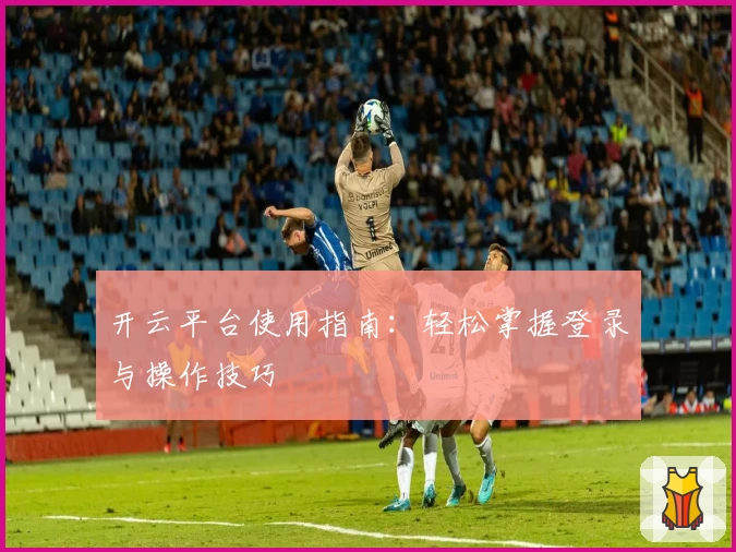 开云平台使用指南：轻松掌握登录与操作技巧