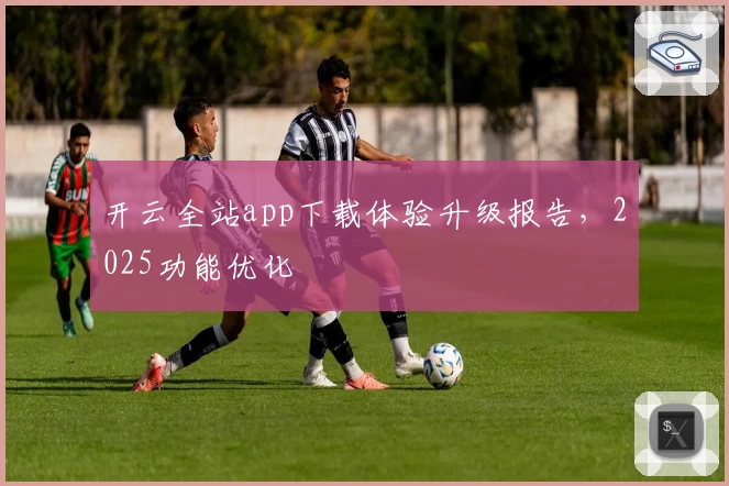 开云全站app下载体验升级报告，2025功能优化