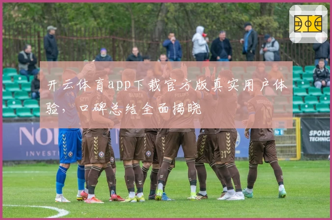 开云体育app下载官方版真实用户体验，口碑总结全面揭晓