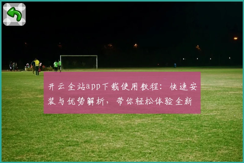 开云全站app下载使用教程：快速安装与优势解析，带你轻松体验全新功能