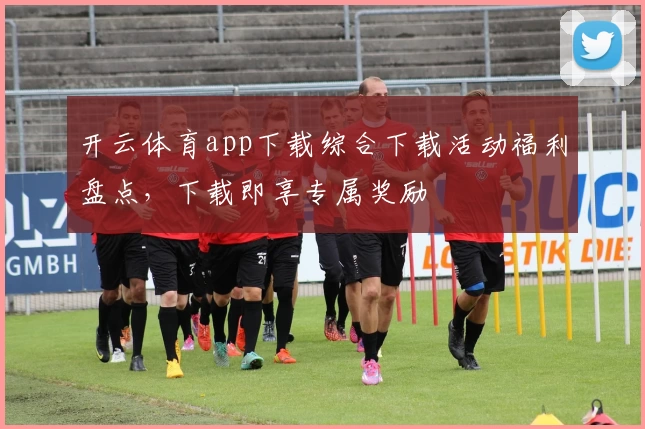 开云体育app下载综合下载活动福利盘点，下载即享专属奖励