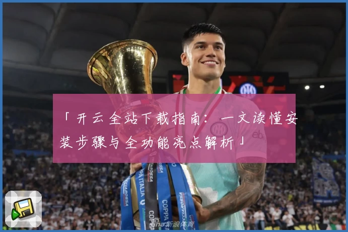 「开云全站下载指南：一文读懂安装步骤与全功能亮点解析」