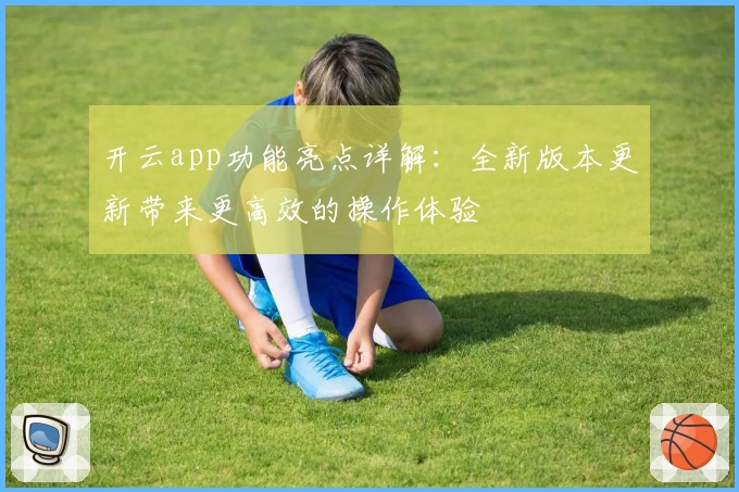 开云app功能亮点详解：全新版本更新带来更高效的操作体验