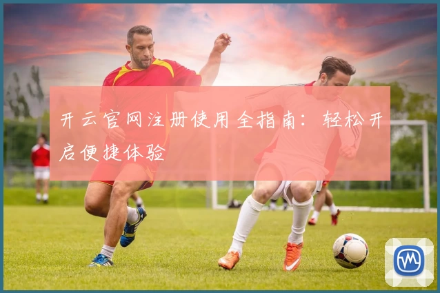 开云官网注册使用全指南：轻松开启便捷体验