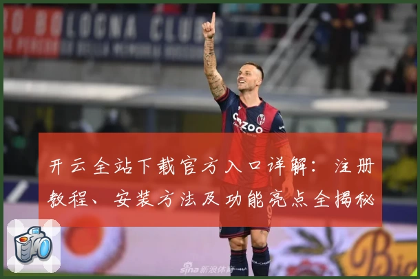 开云全站下载官方入口详解：注册教程、安装方法及功能亮点全揭秘