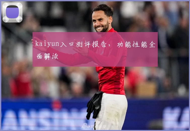 kaiyun入口测评报告，功能性能全面解读