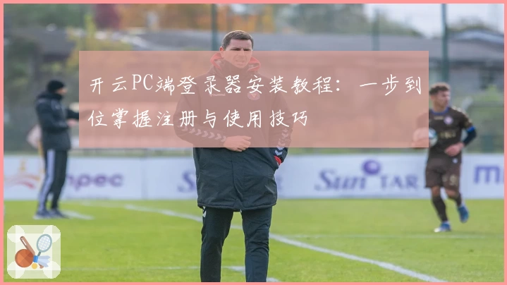 开云PC端登录器安装教程：一步到位掌握注册与使用技巧