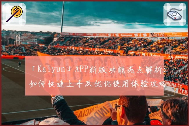 「Kaiyun」APP新版功能亮点解析：如何快速上手及优化使用体验攻略