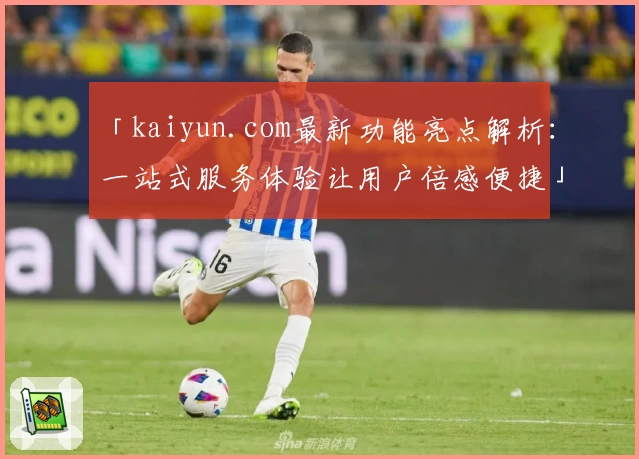 「kaiyun.com最新功能亮点解析：一站式服务体验让用户倍感便捷」